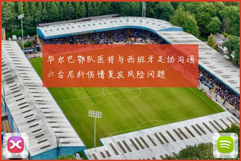 毕尔巴鄂队医将与西班牙足协沟通六台尼科伤情复发风险问题