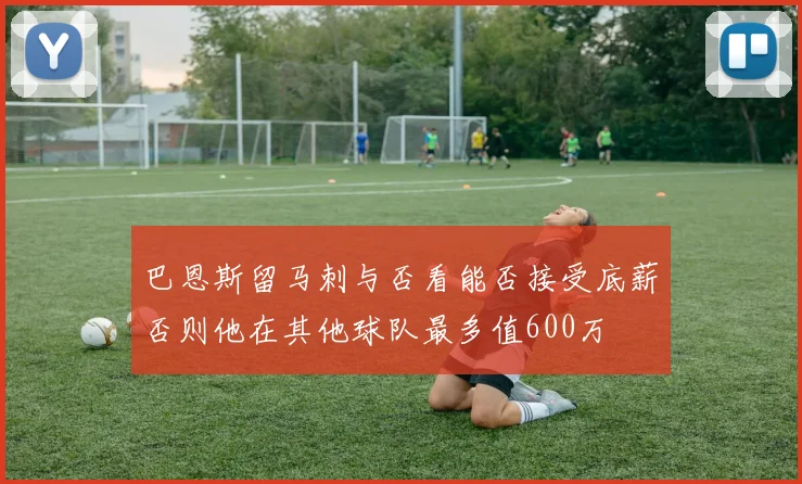 巴恩斯留马刺与否看能否接受底薪否则他在其他球队最多值600万