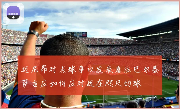 迈尼昂对点球争议发表看法巴尔泰萨吉应如何应对近在咫尺的球