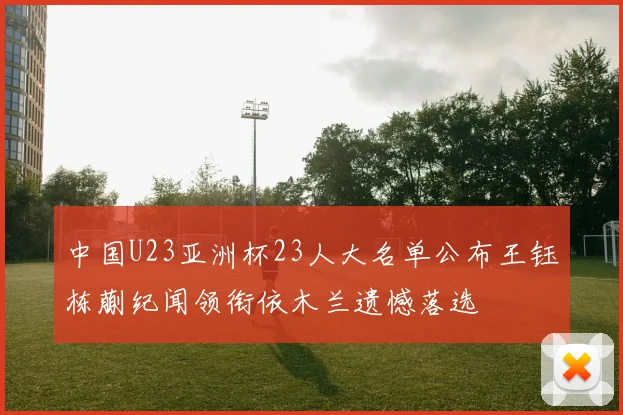 中国U23亚洲杯23人大名单公布王钰栋蒯纪闻领衔依木兰遗憾落选