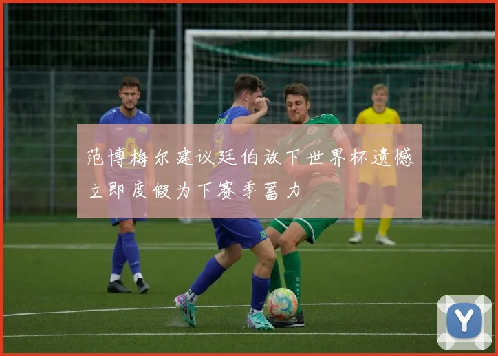 范博梅尔建议廷伯放下世界杯遗憾立即度假为下赛季蓄力