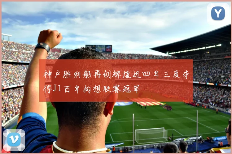 神户胜利船再创辉煌近四年三度夺得J1百年构想联赛冠军