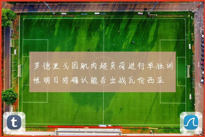 罗德里戈因肌肉超负荷进行单独训练明日将确认能否出战瓦伦西亚