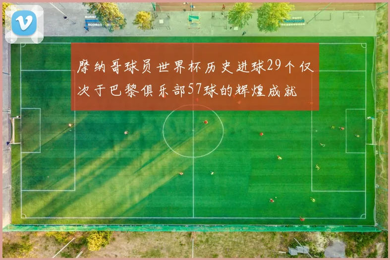 摩纳哥球员世界杯历史进球29个仅次于巴黎俱乐部57球的辉煌成就