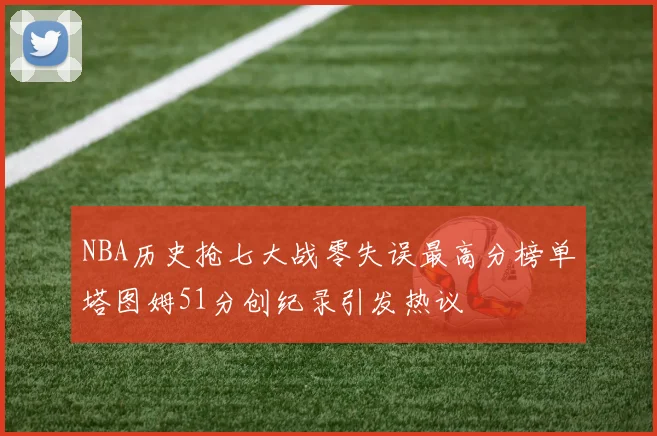 NBA历史抢七大战零失误最高分榜单塔图姆51分创纪录引发热议