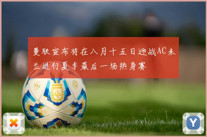 曼联宣布将在八月十五日迎战AC米兰进行夏季最后一场热身赛