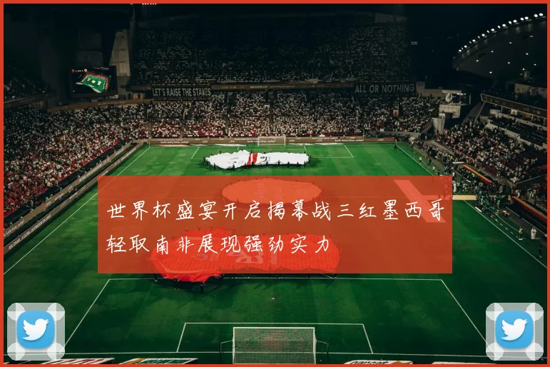 世界杯盛宴开启揭幕战三红墨西哥轻取南非展现强劲实力