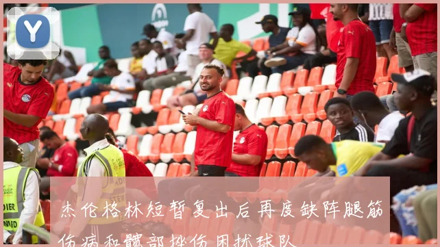 杰伦格林短暂复出后再度缺阵腿筋伤病和髋部挫伤困扰球队