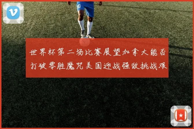 世界杯第二场比赛展望加拿大能否打破零胜魔咒美国迎战强敌挑战艰巨