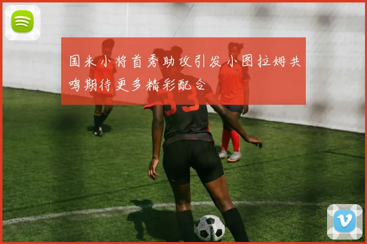 国米小将首秀助攻引发小图拉姆共鸣期待更多精彩配合