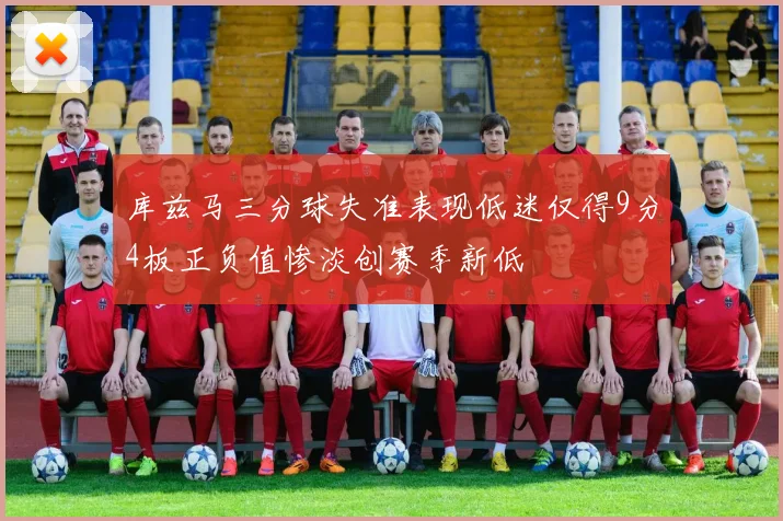 库兹马三分球失准表现低迷仅得9分4板正负值惨淡创赛季新低