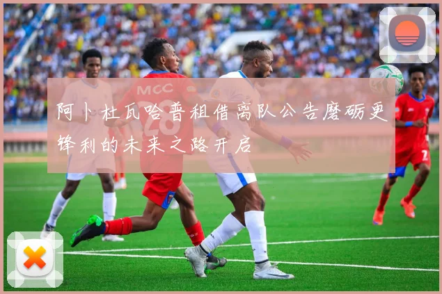 阿卜杜瓦哈普租借离队公告磨砺更锋利的未来之路开启