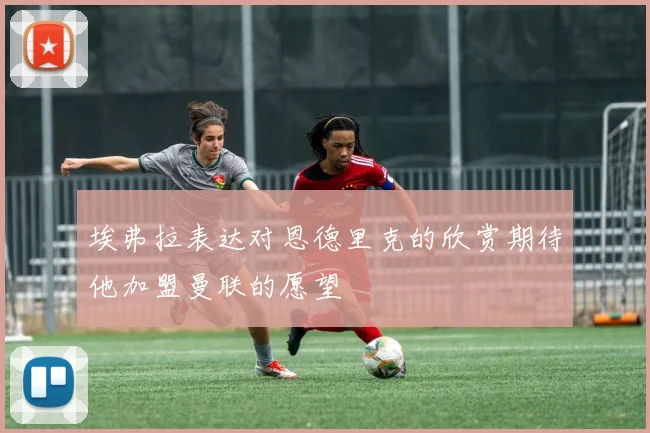埃弗拉表达对恩德里克的欣赏期待他加盟曼联的愿望
