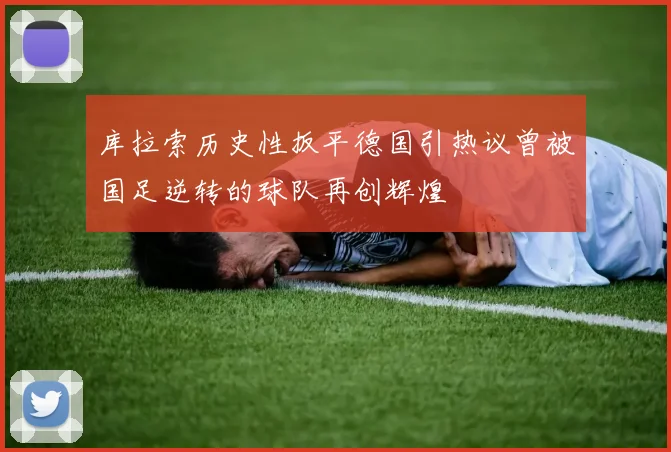 库拉索历史性扳平德国引热议曾被国足逆转的球队再创辉煌