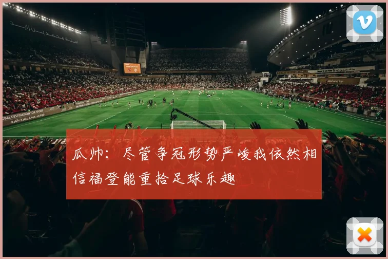 瓜帅：尽管争冠形势严峻我依然相信福登能重拾足球乐趣
