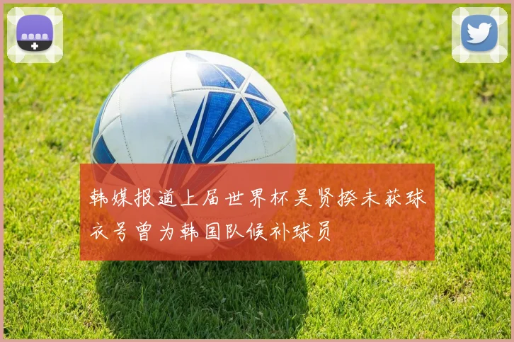 韩媒报道上届世界杯吴贤揆未获球衣号曾为韩国队候补球员