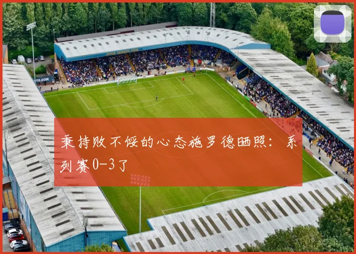 秉持败不馁的心态施罗德晒照：系列赛0-3了