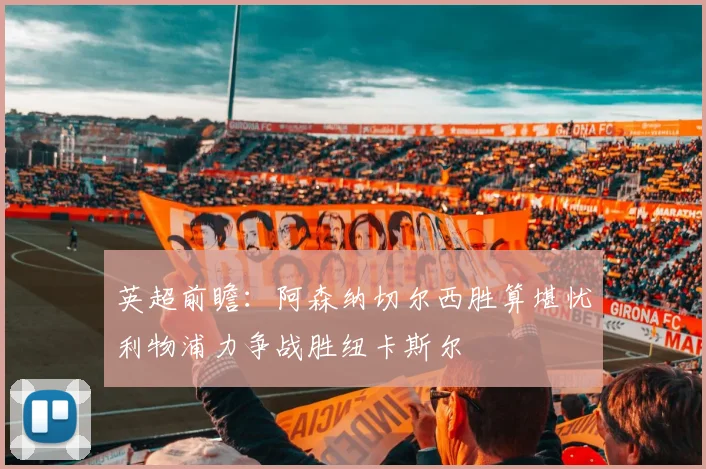 英超前瞻：阿森纳切尔西胜算堪忧利物浦力争战胜纽卡斯尔