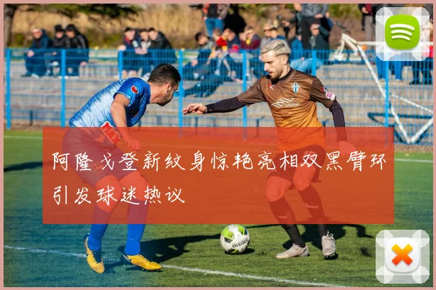 阿隆戈登新纹身惊艳亮相双黑臂环引发球迷热议