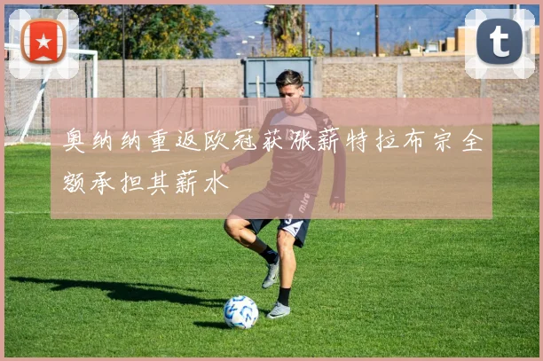 奥纳纳重返欧冠获涨薪特拉布宗全额承担其薪水