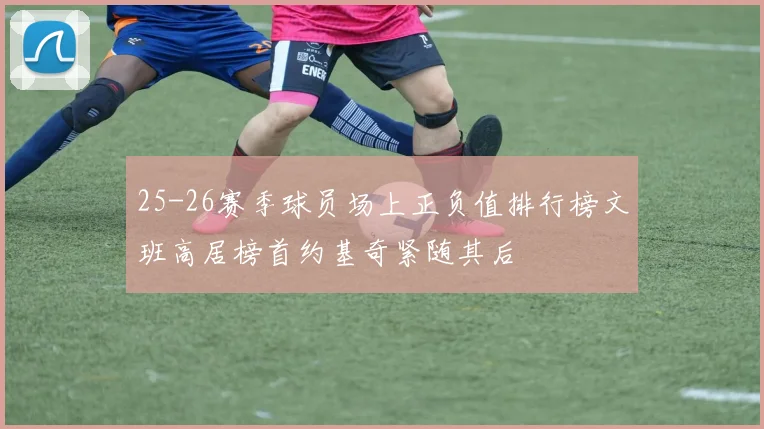 25-26赛季球员场上正负值排行榜文班高居榜首约基奇紧随其后