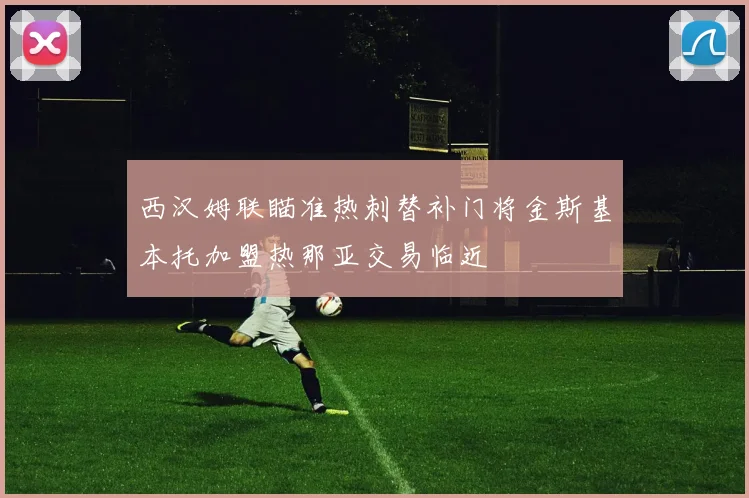西汉姆联瞄准热刺替补门将金斯基本托加盟热那亚交易临近