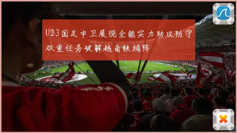 U23国足中卫展现全能实力助攻防守双重任务破解越南铁桶阵