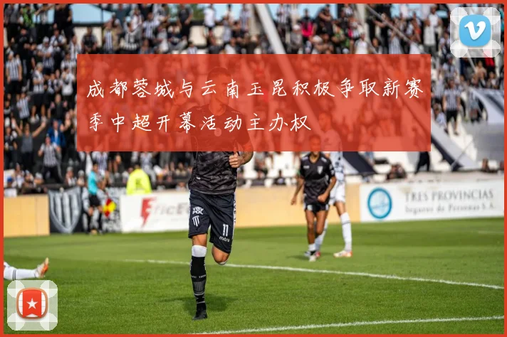 成都蓉城与云南玉昆积极争取新赛季中超开幕活动主办权
